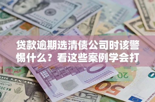 北京贷款逾期选清债公司时该警惕什么？看这些案例学会打翻身仗