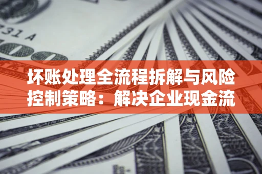 北京坏账处理全流程拆解与风险控制策略：解决企业现金流顽疾的实战指南