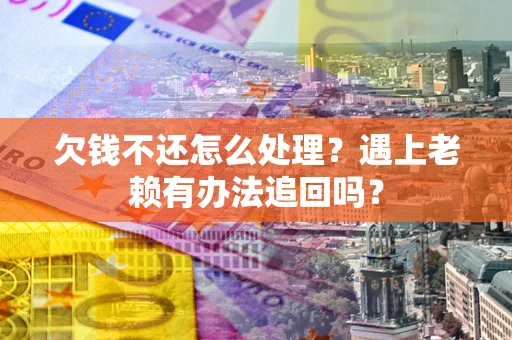 北京欠钱不还怎么处理？遇上老赖有办法追回吗？