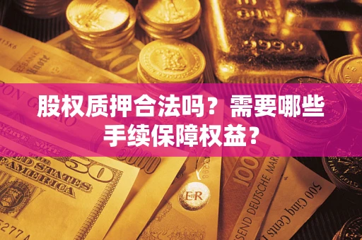 北京股权质押合法吗？需要哪些手续保障权益？