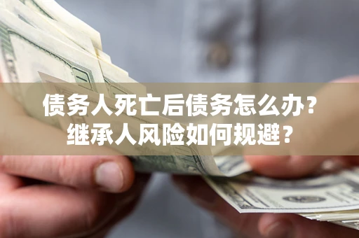 北京债务人死亡后债务怎么办？继承人风险如何规避？