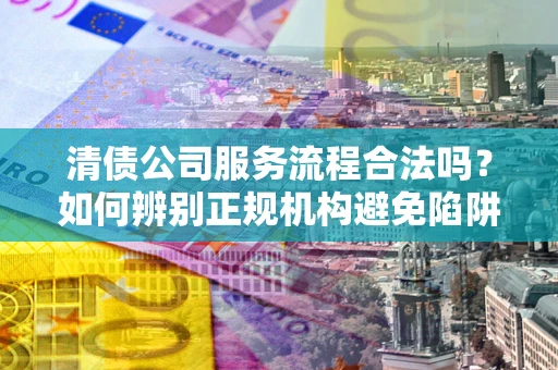 北京清债公司服务流程合法吗？如何辨别正规机构避免陷阱？