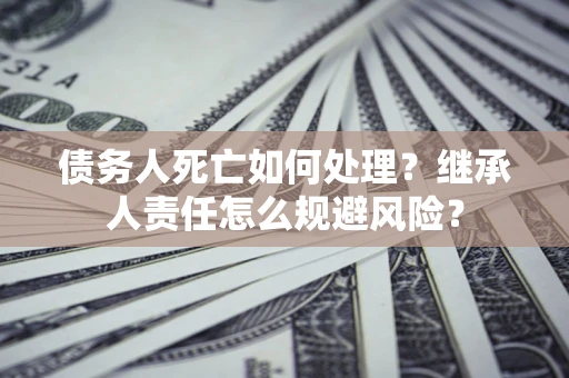北京债务人死亡如何处理?继承人责任怎么规避风险? 北京债务人死亡如何处理?继承人责任怎么规避风险?