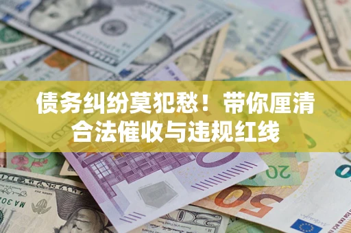 北京债务纠纷莫犯愁！带你厘清合法催收与违规红线