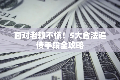 北京面对老赖不慌！5大合法追债手段全攻略