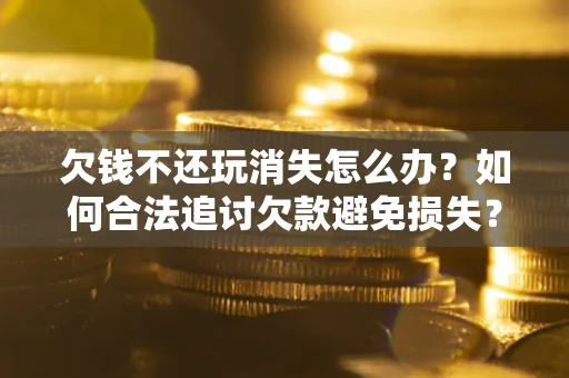 北京欠钱不还玩消失怎么办?如何合法追讨欠款避免损失? 北京欠钱不还玩消失怎么办?如何合法追讨欠款避免损失?