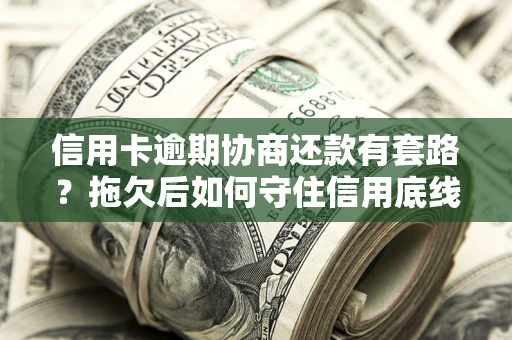 北京信用卡逾期协商还款有套路？拖欠后如何守住信用底线？