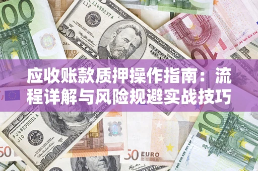 北京应收账款质押操作指南:流程详解与风险规避实战技巧 北京应收账款质押操作指南:流程详解与风险规避实战技巧