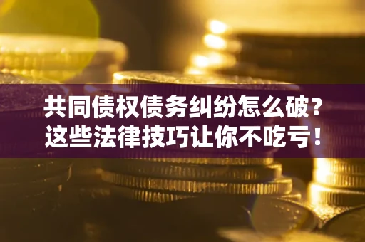 北京共同债权债务纠纷怎么破？这些法律技巧让你不吃亏！