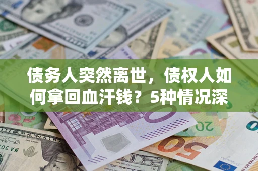 北京债务人突然离世，债权人如何拿回血汗钱？5种情况深度解析