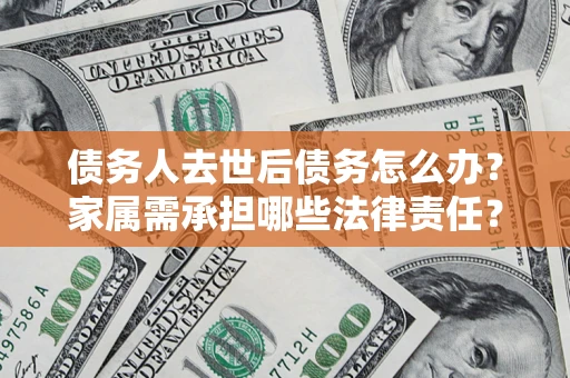 北京债务人去世后债务怎么办？家属需承担哪些法律责任？