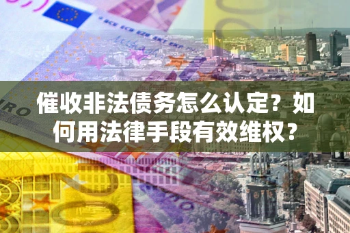 北京催收非法债务怎么认定？如何用法律手段有效维权？