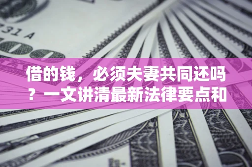 北京借的钱，必须夫妻共同还吗？一文讲清最新法律要点和避坑指南