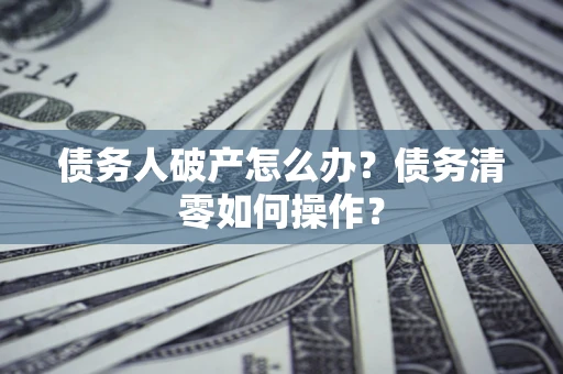 北京债务人破产怎么办？债务清零如何操作？