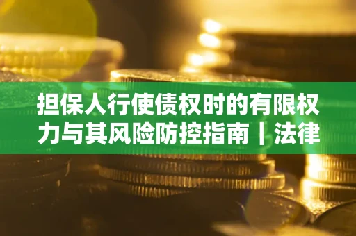 北京担保人行使债权时的有限权力与其风险防控指南｜法律实务解析