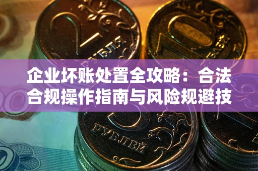 北京企业坏账处置全攻略：合法合规操作指南与风险规避技巧解析
