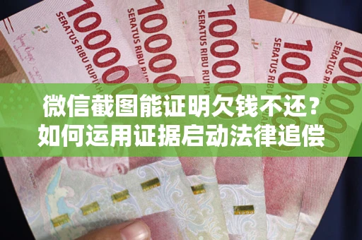 北京微信截图能证明欠钱不还？如何运用证据启动法律追偿程序？