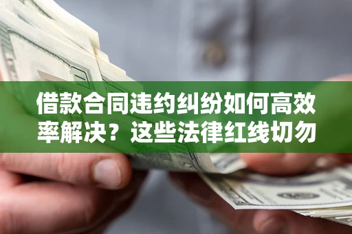 北京借款合同违约纠纷如何高效率解决？这些法律红线切勿触碰