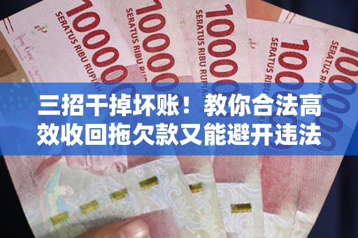 北京三招干掉坏账！教你合法高效收回拖欠款又能避开违法雷区