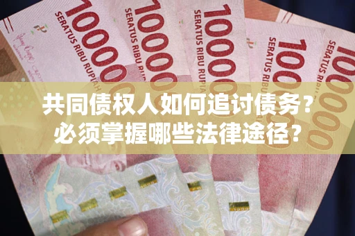 北京共同债权人如何追讨债务？必须掌握哪些法律途径？