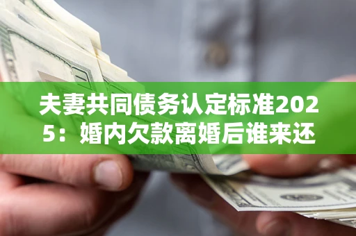 北京夫妻共同债务认定标准2025:婚内欠款离婚后谁来还? 北京夫妻共同债务认定标准2025:婚内欠款离婚后谁来还?