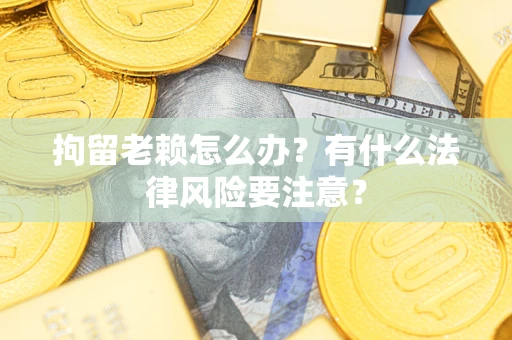 北京拘留老赖怎么办？有什么法律风险要注意？