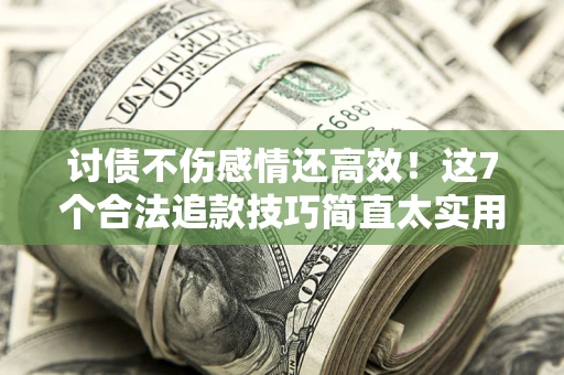 北京讨债不伤感情还高效！这7个合法追款技巧简直太实用