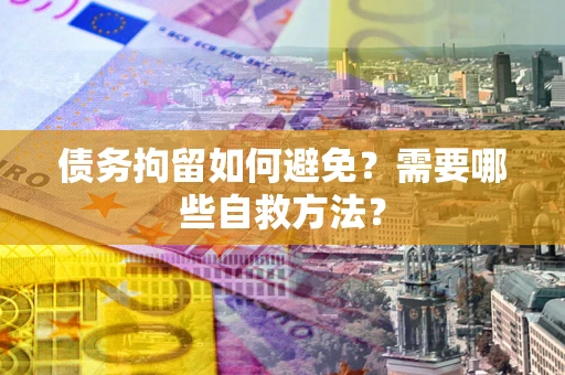 北京债务拘留如何避免？需要哪些自救方法？