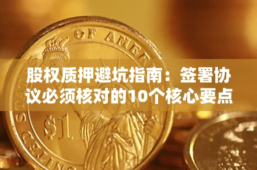 北京股权质押避坑指南:签署协议必须核对的10个核心要点 北京股权质押避坑指南:签署协议必须核对的10个核心要点