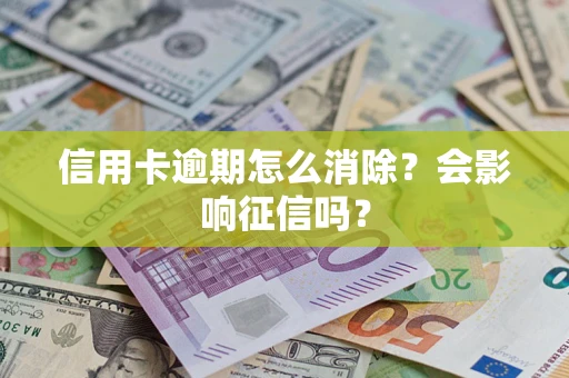 北京信用卡逾期怎么消除？会影响征信吗？