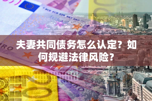 北京夫妻共同债务怎么认定？如何规避法律风险？