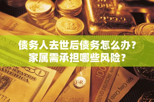 北京债务人去世后债务怎么办？家属需承担哪些风险？
