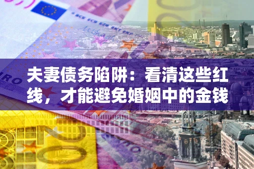 北京夫妻债务陷阱：看清这些红线，才能避免婚姻中的金钱危机