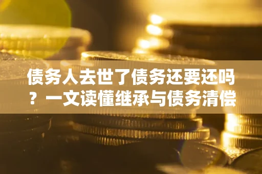 北京债务人去世了债务还要还吗？一文读懂继承与债务清偿