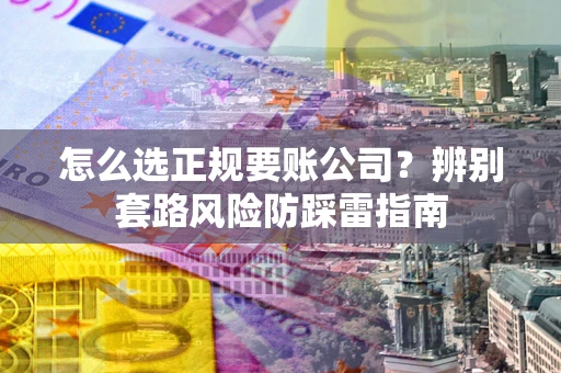 北京怎么选正规要账公司？辨别套路风险防踩雷指南