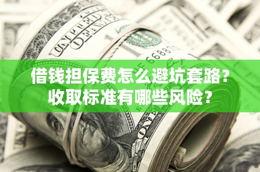 北京借钱担保费怎么避坑套路?收取标准有哪些风险? 北京借钱担保费怎么避坑套路?收取标准有哪些风险?