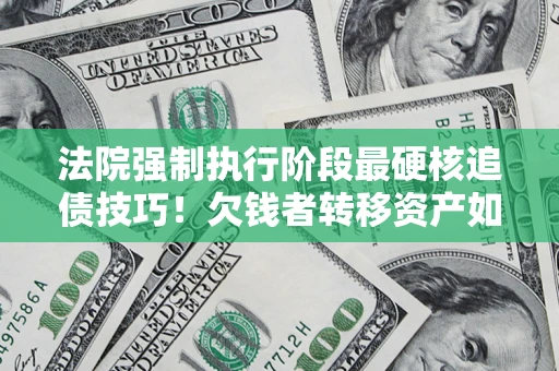 北京法院强制执行阶段最硬核追债技巧！欠钱者转移资产如何破解？