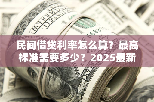 北京民间借贷利率怎么算？最高标准需要多少？2025最新避坑指南