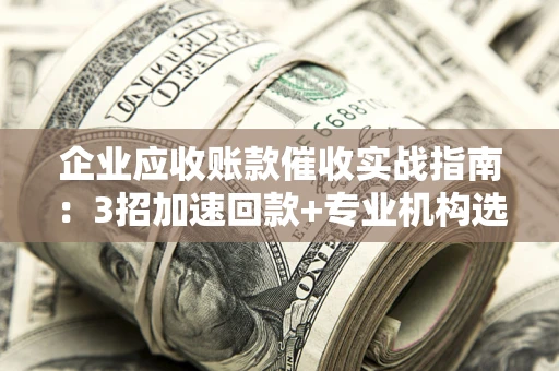 北京企业应收账款催收实战指南：3招加速回款+专业机构选择避坑