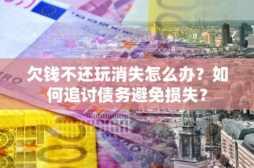 北京欠钱不还玩消失怎么办？如何追讨债务避免损失？