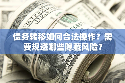 北京债务转移如何合法操作？需要规避哪些隐藏风险？