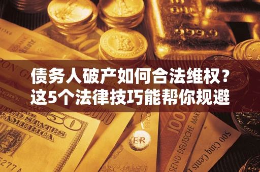 北京债务人破产如何合法维权？这5个法律技巧能帮你规避风险
