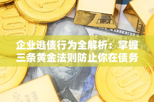 北京企业逃债行为全解析：掌握三条黄金法则防止你在债务乱局中“踩雷”