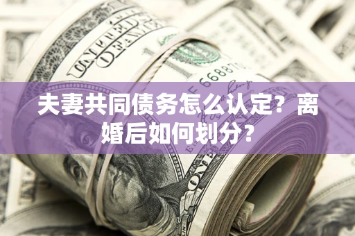 北京夫妻共同债务怎么认定？离婚后如何划分？