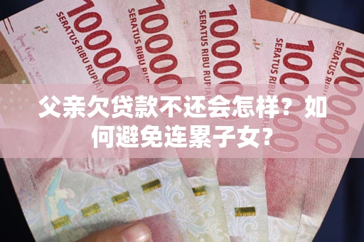 北京父亲欠贷款不还会怎样？如何避免连累子女？