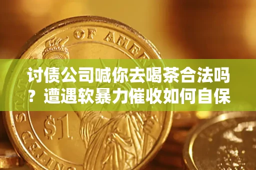 北京讨债公司喊你去喝茶合法吗？遭遇软暴力催收如何自保？