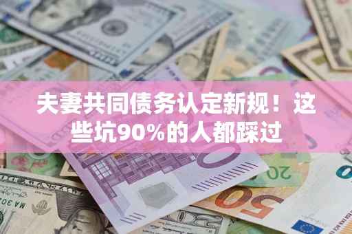 北京夫妻共同债务认定新规！这些坑90%的人都踩过