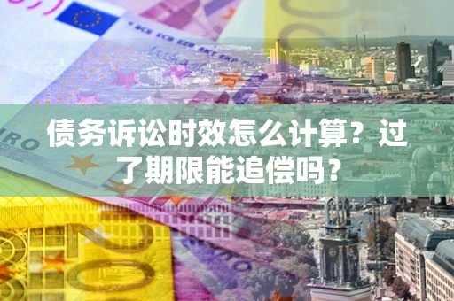 北京债务诉讼时效怎么计算？过了期限能追偿吗？