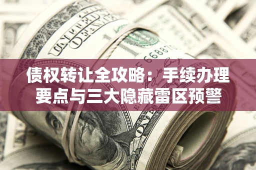 北京债权转让全攻略：手续办理要点与三大隐藏雷区预警