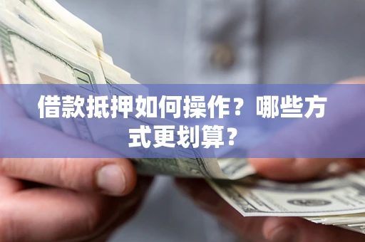 北京借款抵押如何操作？哪些方式更划算？